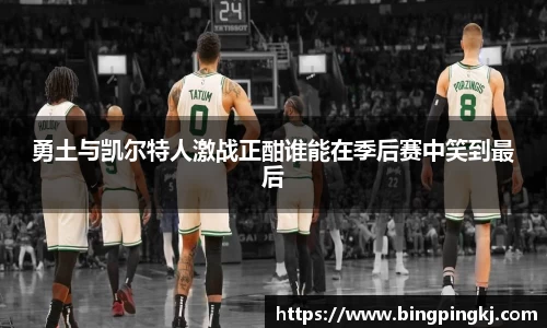 勇土与凯尔特人激战正酣谁能在季后赛中笑到最后