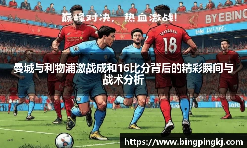 曼城与利物浦激战成和16比分背后的精彩瞬间与战术分析
